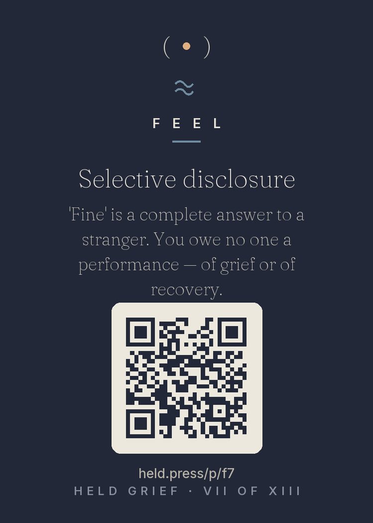 Selective disclosure — Grief research on social interaction documents a real burden: the pressure to perform — either enough sadness to seem loving or enough recovery to make others comfortable. Selective disclosure is the evidence-aligned boundary: full truth for chosen people, 'fine' for the checkout line. Managing information is not dishonesty; it is energy regulation. You owe your grief to no audience. The performance review is cancelled.
