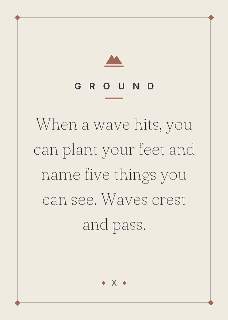 When a wave hits, you can plant your feet and name five things you can see. Waves crest and pass.