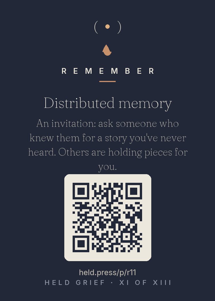 Distributed memory — No single person holds a whole human being; memory of the dead is distributed across everyone who knew them. Research on communal remembering shows that collecting others' stories does double work — it recovers pieces of the person you never had, and it strengthens the social bonds that protect grievers. Asking for a story you haven't heard is an act of archaeology. People are holding fragments, waiting to be asked.