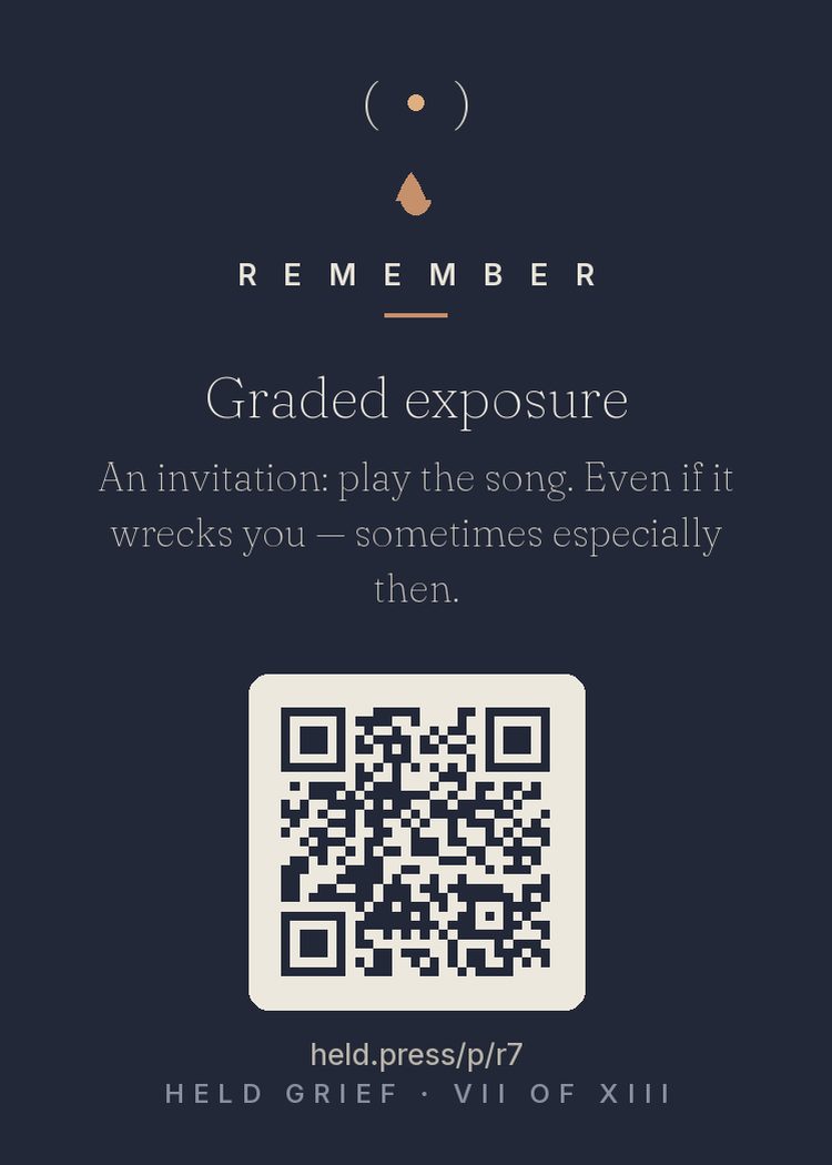 Graded engagement with cues — Avoiding every reminder keeps grief frozen; research on avoidance shows the feared cues grow more powerful in the dark. Deliberately chosen engagement — their song, played on purpose, when you decide — is graded exposure with a griever's hand on the volume. It often wrecks you and relieves you in the same three minutes; crying to their music is processing, not wallowing. Sometimes especially then is exactly right.